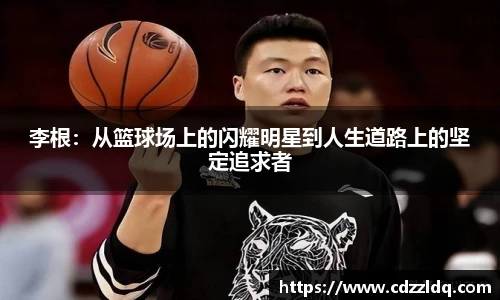 李根：从篮球场上的闪耀明星到人生道路上的坚定追求者