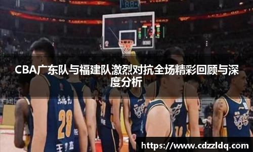CBA广东队与福建队激烈对抗全场精彩回顾与深度分析