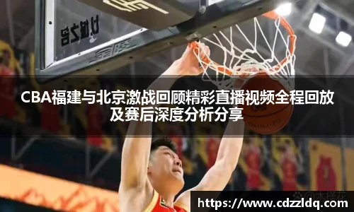 CBA福建与北京激战回顾精彩直播视频全程回放及赛后深度分析分享
