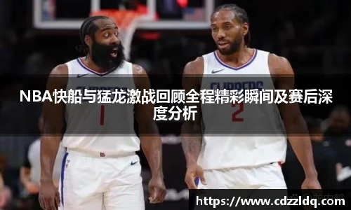 NBA快船与猛龙激战回顾全程精彩瞬间及赛后深度分析