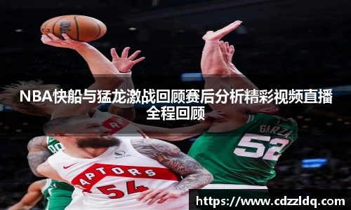 NBA快船与猛龙激战回顾赛后分析精彩视频直播全程回顾