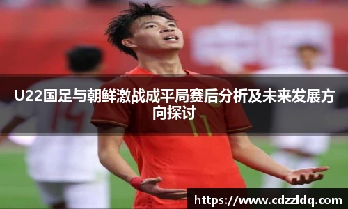 U22国足与朝鲜激战成平局赛后分析及未来发展方向探讨